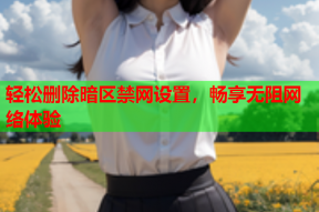 轻松删除暗区禁网设置，畅享无阻网络体验