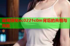 暗网探秘xc0221c0m背后的真相与风险