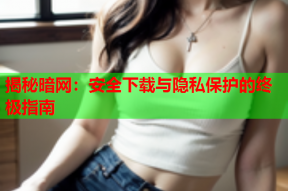 揭秘暗网：安全下载与隐私保护的终极指南