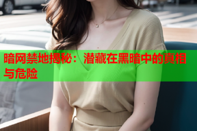 暗网禁地揭秘：潜藏在黑暗中的真相与危险