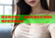 网禁拗女暗w：畅享无缝社交与隐私保护的完美结合