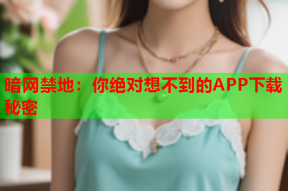 暗网禁地：你绝对想不到的APP下载秘密