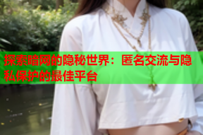 探索暗网的隐秘世界：匿名交流与隐私保护的最佳平台