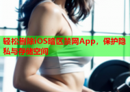 轻松删除iOS暗区禁网App，保护隐私与存储空间