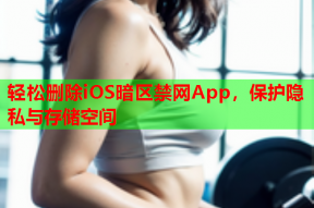 轻松删除iOS暗区禁网App，保护隐私与存储空间