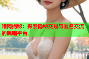 暗网揭秘：探索隐秘交易与匿名交流的黑暗平台