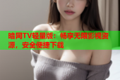 暗网TV轻量版：畅享无限影视资源，安全便捷下载