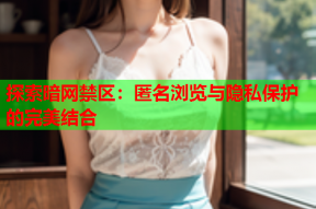 探索暗网禁区：匿名浏览与隐私保护的完美结合