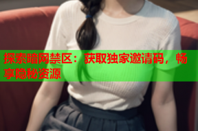 探索暗网禁区：获取独家邀请码，畅享隐秘资源