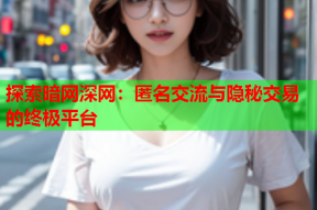 探索暗网深网：匿名交流与隐秘交易的终极平台