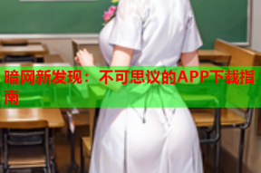 暗网新发现：不可思议的APP下载指南