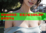 探索暗网极乐：匿名交易与隐私保护的终极平台