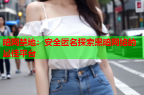 暗网禁地：安全匿名探索黑暗网络的最佳平台