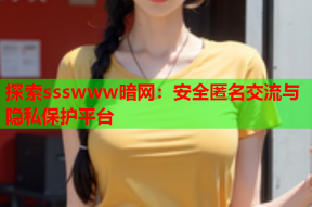 探索ssswww暗网：安全匿名交流与隐私保护平台