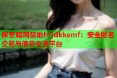 探索暗网禁地hfjdkkemf：安全匿名交易与信息交流平台