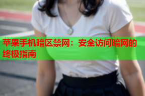 苹果手机暗区禁网：安全访问暗网的终极指南