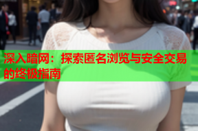 深入暗网：探索匿名浏览与安全交易的终极指南