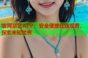 暗网禁区APP：安全便捷在线观看，探索未知世界