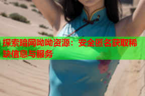 探索暗网呦呦资源：安全匿名获取稀缺信息与服务