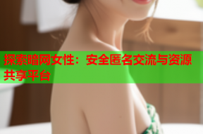 探索暗网女性：安全匿名交流与资源共享平台