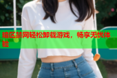 暗区禁网轻松卸载游戏，畅享无忧体验