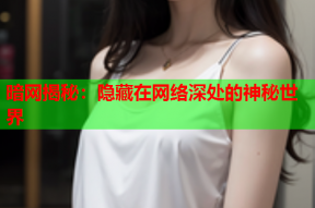 暗网揭秘：隐藏在网络深处的神秘世界