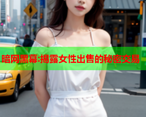 暗网黑幕:揭露女性出售的秘密交易  第2张