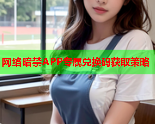 网络暗禁APP专属兑换码获取策略  第1张