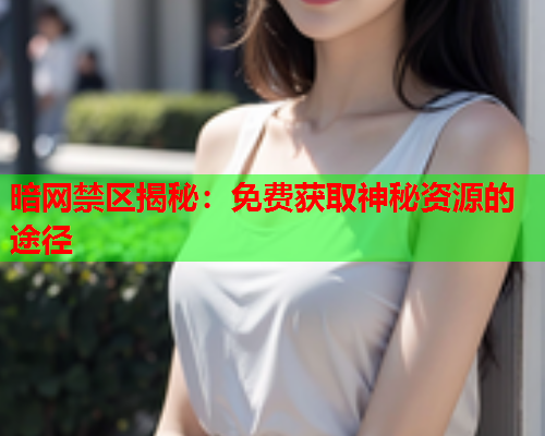 暗网禁区揭秘：免费获取神秘资源的途径  第1张