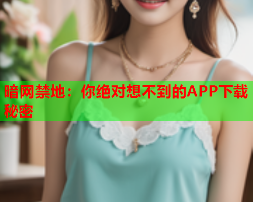 暗网禁地：你绝对想不到的APP下载秘密  第1张