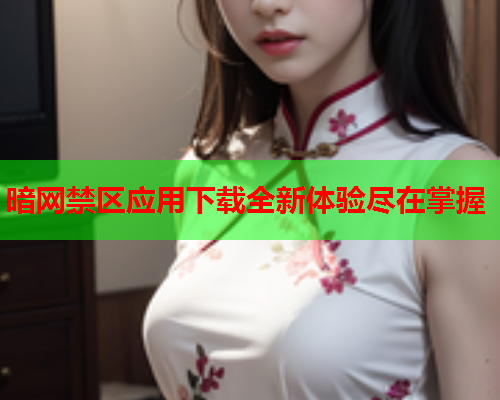 暗网禁区应用下载全新体验尽在掌握  第1张