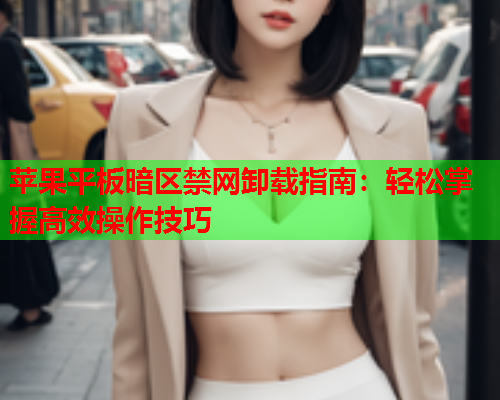 苹果平板暗区禁网卸载指南：轻松掌握高效操作技巧  第1张