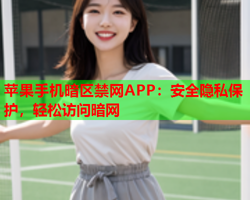 苹果手机暗区禁网APP：安全隐私保护，轻松访问暗网  第2张