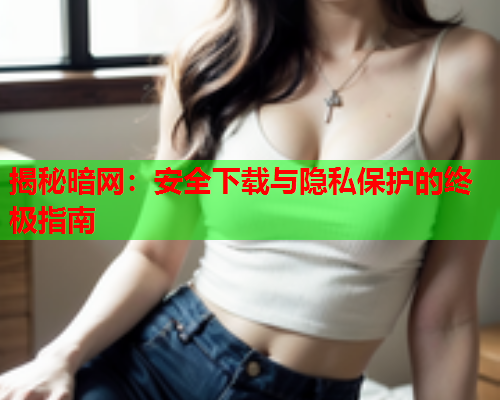 揭秘暗网：安全下载与隐私保护的终极指南  第1张