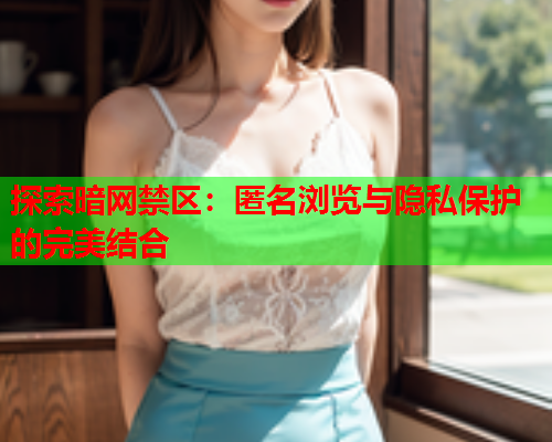 探索暗网禁区：匿名浏览与隐私保护的完美结合  第1张