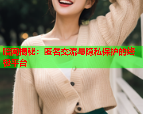 暗网揭秘：匿名交流与隐私保护的终极平台  第1张